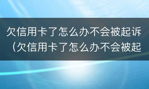 欠信用卡了怎么办不会被起诉（欠信用卡了怎么办不会被起诉吧）