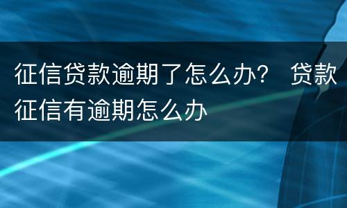 征信贷款逾期了怎么办？ 贷款征信有逾期怎么办