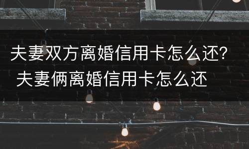 夫妻双方离婚信用卡怎么还？ 夫妻俩离婚信用卡怎么还