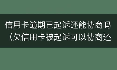 信用卡逾期已起诉还能协商吗（欠信用卡被起诉可以协商还款吗）