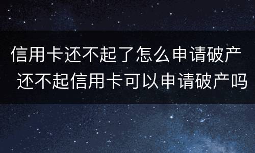信用卡还不起了怎么申请破产 还不起信用卡可以申请破产吗