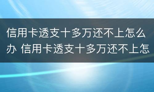 信用卡透支十多万还不上怎么办 信用卡透支十多万还不上怎么办呀
