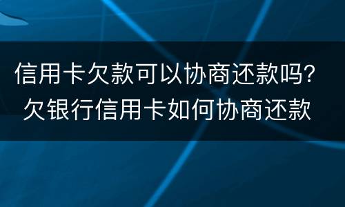 信用卡欠款可以协商还款吗？ 欠银行信用卡如何协商还款