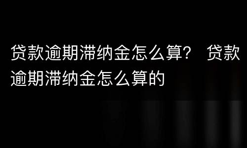 贷款逾期滞纳金怎么算？ 贷款逾期滞纳金怎么算的