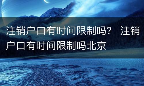 注销户口有时间限制吗？ 注销户口有时间限制吗北京