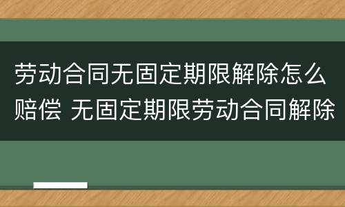 劳动合同无固定期限解除怎么赔偿 无固定期限劳动合同解除怎样赔偿