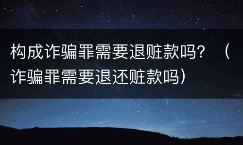 构成诈骗罪需要退赃款吗？（诈骗罪需要退还赃款吗）