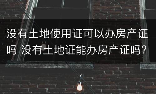没有土地使用证可以办房产证吗 没有土地证能办房产证吗?