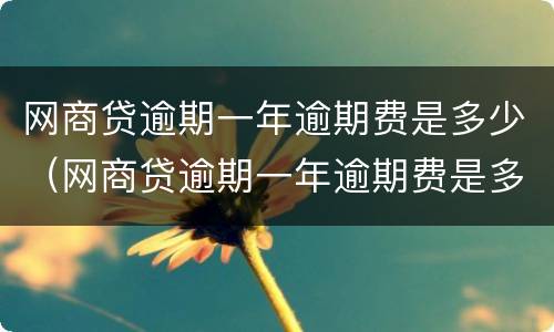 网商贷逾期一年逾期费是多少（网商贷逾期一年逾期费是多少啊）