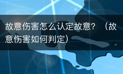故意伤害怎么认定故意？（故意伤害如何判定）