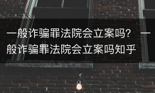 一般诈骗罪法院会立案吗？ 一般诈骗罪法院会立案吗知乎