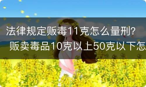 法律规定贩毒11克怎么量刑？ 贩卖毒品10克以上50克以下怎么量刑