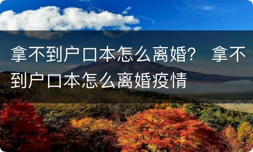 拿不到户口本怎么离婚？ 拿不到户口本怎么离婚疫情
