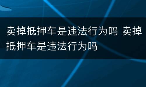 卖掉抵押车是违法行为吗 卖掉抵押车是违法行为吗