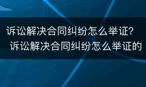 诉讼解决合同纠纷怎么举证？ 诉讼解决合同纠纷怎么举证的