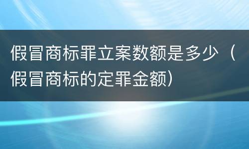 假冒商标罪立案数额是多少（假冒商标的定罪金额）