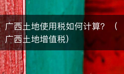 广西土地使用税如何计算？（广西土地增值税）