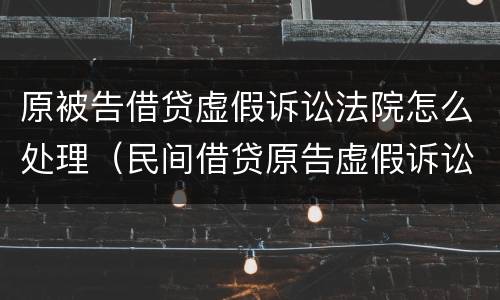 原被告借贷虚假诉讼法院怎么处理（民间借贷原告虚假诉讼被告可以起诉嘛）