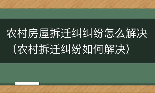 农村房屋拆迁纠纠纷怎么解决（农村拆迁纠纷如何解决）