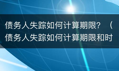 债务人失踪如何计算期限？（债务人失踪如何计算期限和时间）