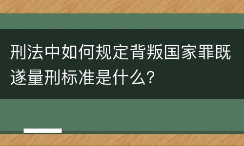 刑法中如何规定背叛国家罪既遂量刑标准是什么？