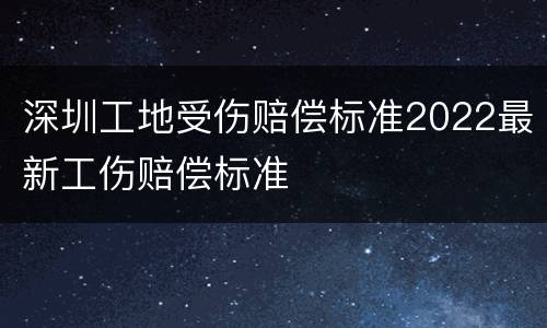 深圳工地受伤赔偿标准2022最新工伤赔偿标准