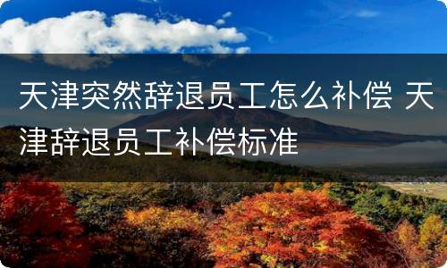 天津突然辞退员工怎么补偿 天津辞退员工补偿标准