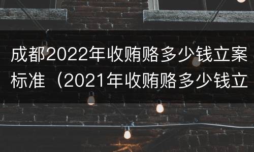 成都2022年收贿赂多少钱立案标准（2021年收贿赂多少钱立案标准）