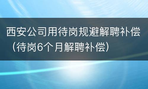西安公司用待岗规避解聘补偿（待岗6个月解聘补偿）