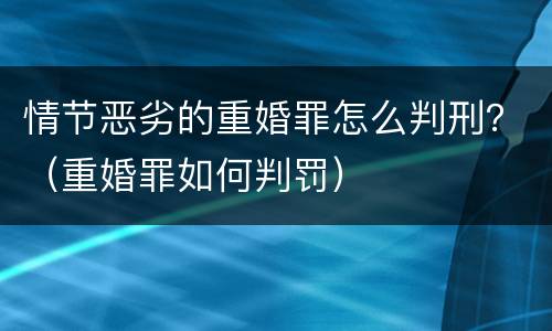 情节恶劣的重婚罪怎么判刑？（重婚罪如何判罚）