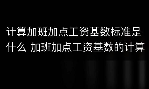 计算加班加点工资基数标准是什么 加班加点工资基数的计算方法是什么?