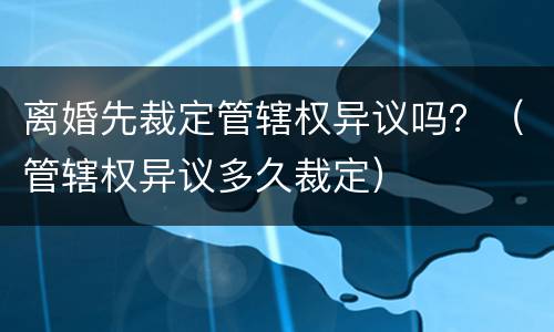 离婚先裁定管辖权异议吗？（管辖权异议多久裁定）