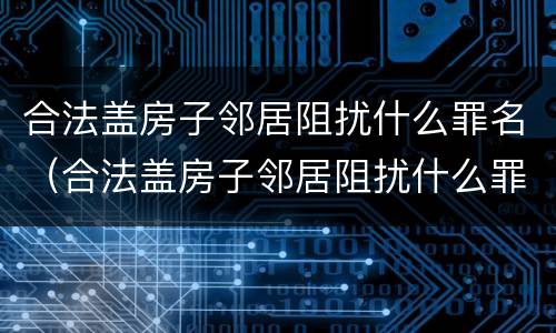 合法盖房子邻居阻扰什么罪名（合法盖房子邻居阻扰什么罪名最严重）