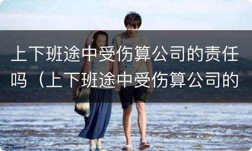 上下班途中受伤算公司的责任吗（上下班途中受伤算公司的责任吗怎么赔偿）