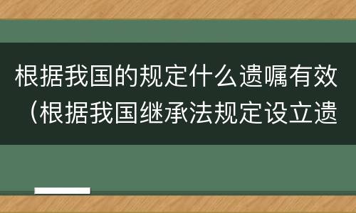 根据我国的规定什么遗嘱有效（根据我国继承法规定设立遗嘱的形式）