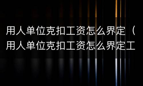 用人单位克扣工资怎么界定（用人单位克扣工资怎么界定工伤）