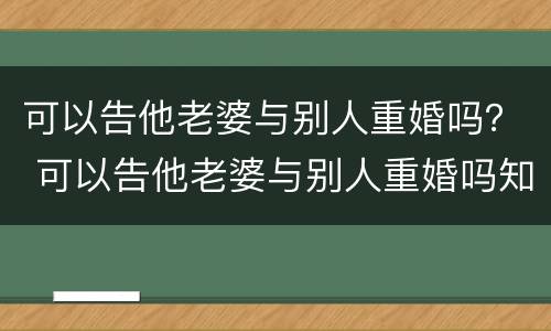 可以告他老婆与别人重婚吗？ 可以告他老婆与别人重婚吗知乎