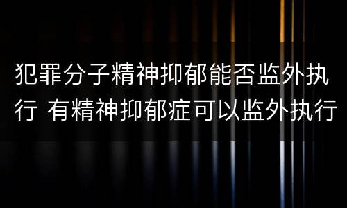犯罪分子精神抑郁能否监外执行 有精神抑郁症可以监外执行吗
