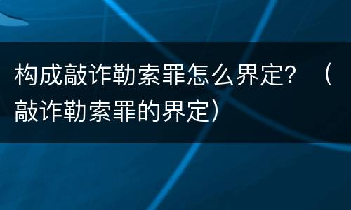构成敲诈勒索罪怎么界定？（敲诈勒索罪的界定）