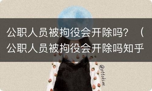公职人员被拘役会开除吗？（公职人员被拘役会开除吗知乎）