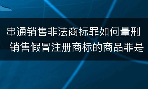串通销售非法商标罪如何量刑 销售假冒注册商标的商品罪是刑事案件吗