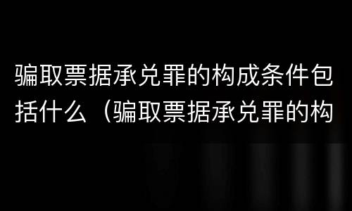 骗取票据承兑罪的构成条件包括什么（骗取票据承兑罪的构成条件包括什么意思）