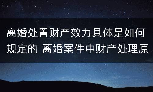 离婚处置财产效力具体是如何规定的 离婚案件中财产处理原则有哪些