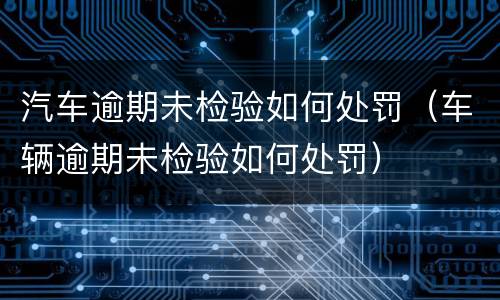 汽车逾期未检验如何处罚（车辆逾期未检验如何处罚）