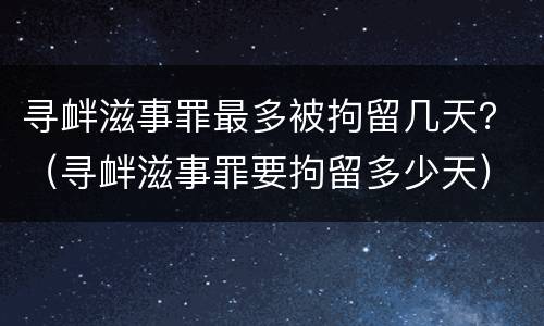 寻衅滋事罪最多被拘留几天？（寻衅滋事罪要拘留多少天）