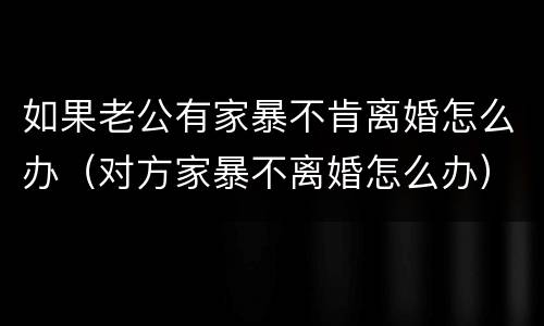 如果老公有家暴不肯离婚怎么办（对方家暴不离婚怎么办）