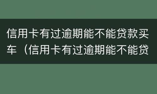 信用卡有过逾期能不能贷款买车（信用卡有过逾期能不能贷款买车子）