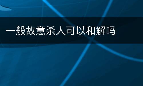 一般故意杀人可以和解吗