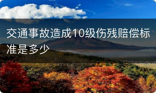 交通事故造成10级伤残赔偿标准是多少