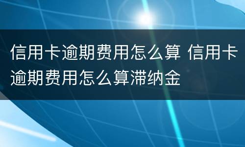 信用卡逾期费用怎么算 信用卡逾期费用怎么算滞纳金